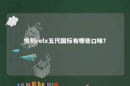 悦刻relx五代国标有哪些口味？ 